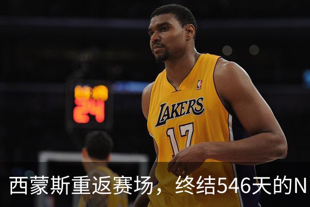 西蒙斯重返赛场，终结546天的NBA空白期！